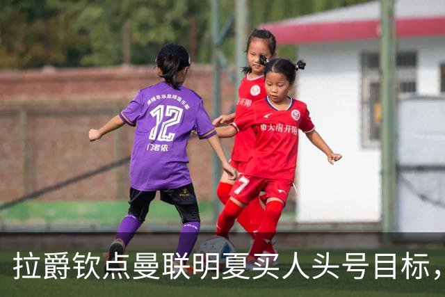 拉爵钦点曼联明夏买人头号目标，仍不愿放弃霍尔！欲续约卢克·肖保值