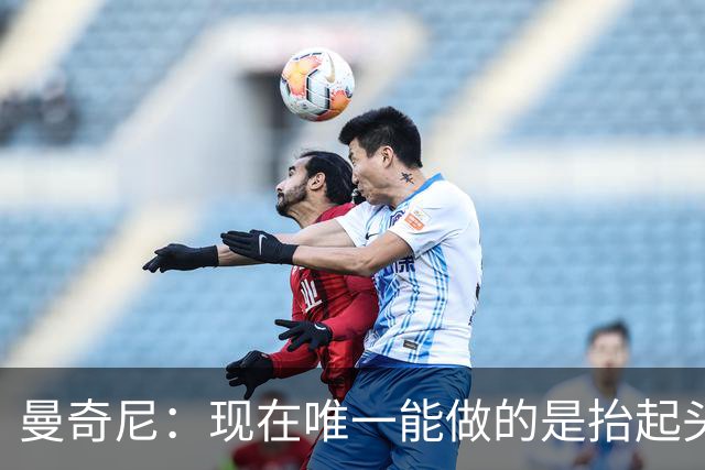 曼奇尼：现在唯一能做的是抬起头来 为未来做准备
