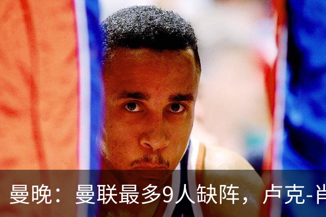曼晚：曼联最多9人缺阵，卢克-肖、巴莱巴待定