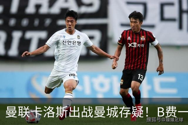 曼联卡洛斯出战曼城存疑！B费一瘸一拐无碍参赛，卡里克回应中锋用谁