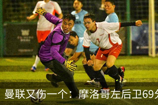 曼联又伤一个：摩洛哥左后卫69分钟被换下，伤病名单已排到9人
