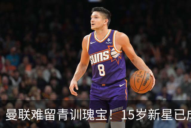 曼联难留青训瑰宝！15岁新星已成超级香饽饽，引得6大顶级豪门哄抢