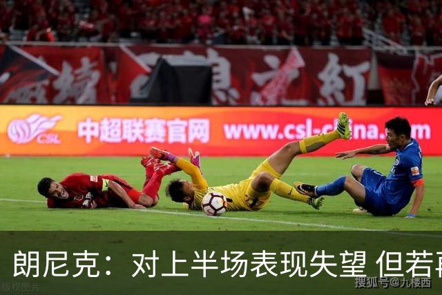 朗尼克：对上半场表现失望 但若再踢10分钟我们能赢