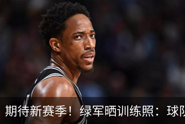 期待新赛季！绿军晒训练照：球队双核塔图姆&乔治互防