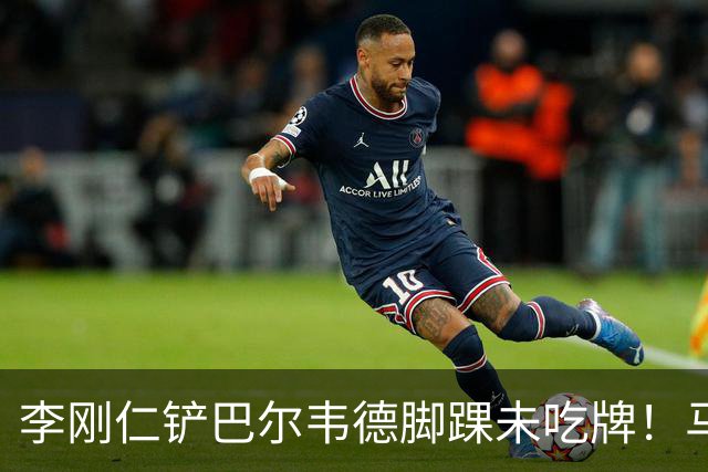 李刚仁铲巴尔韦德脚踝未吃牌！马卡：VAR未介入 因此也没相关音频
