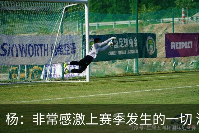 杨：非常感激上赛季发生的一切 没有那些事我们未必能得到迪班萨