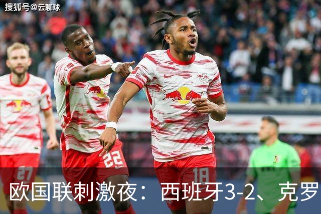 欧国联刺激夜：西班牙3-2、克罗地亚2-1、瑞士3-0，阿尔巴尼亚2-0
