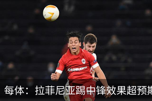 每体：拉菲尼亚踢中锋效果超预期，成无缘小蜘蛛后的完美替代方案