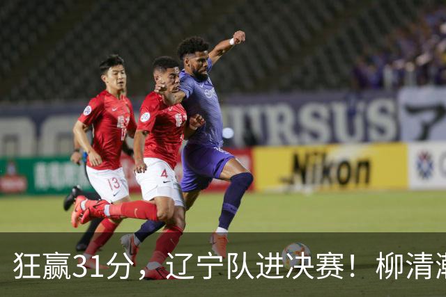 狂赢31分，辽宁队进决赛！柳清瀚砍43分太猛了，决赛将与首钢争冠