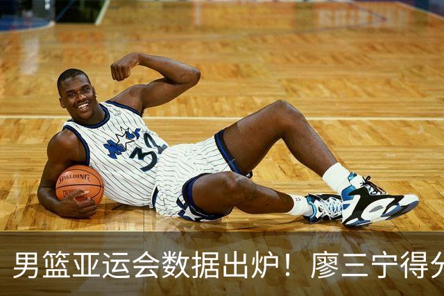 男篮亚运会数据出炉！廖三宁得分助攻队内第一，胡明轩场均6分