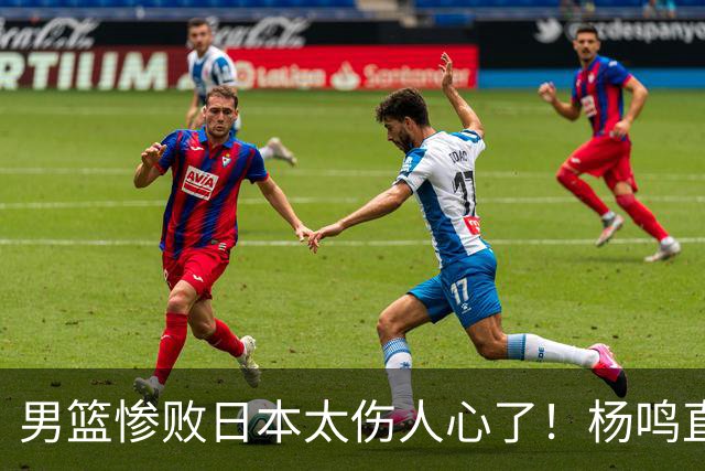 男篮惨败日本太伤人心了！杨鸣直指煎熬并提前退场，亲承黑暗时刻