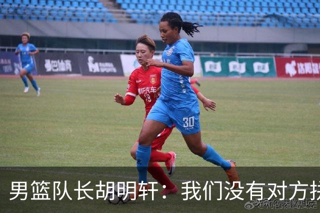 男篮队长胡明轩：我们没有对方拼得凶 对困难准备不足
