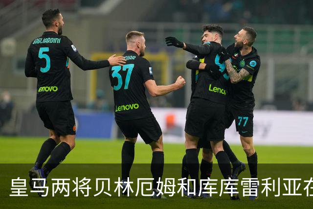 皇马两将贝林厄姆和库库雷利亚在国家队比赛时相遇，爆发激烈口角