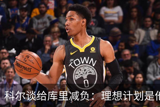 科尔谈给库里减负：理想计划是他会参加大多数比赛 只是减少训练