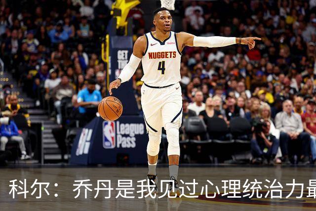 科尔：乔丹是我见过心理统治力最强的运动员 他就是历史最佳