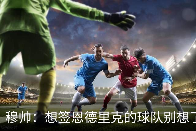 穆帅：想签恩德里克的球队别想了，最好坐着等否则会等累的