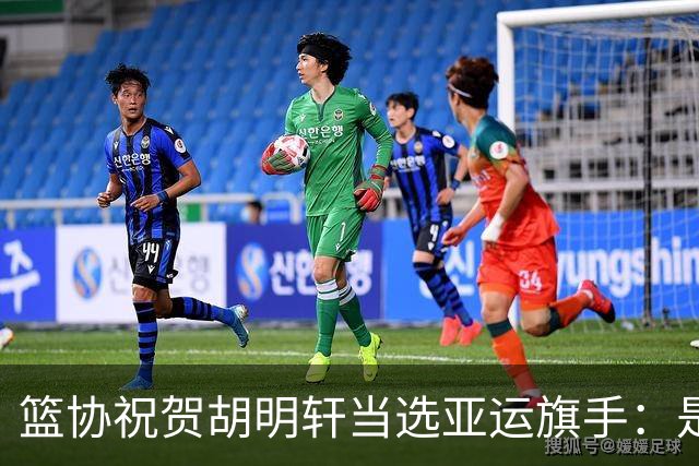 篮协祝贺胡明轩当选亚运旗手：是个人荣誉也是男篮集体荣光