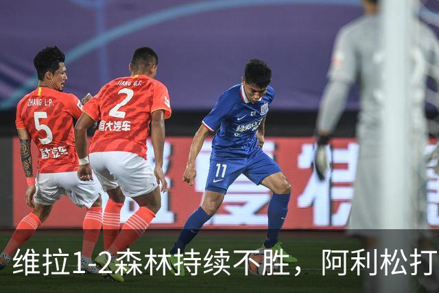 维拉1-2森林持续不胜，阿利松打入维拉本赛季首球，德拉普爆射破门