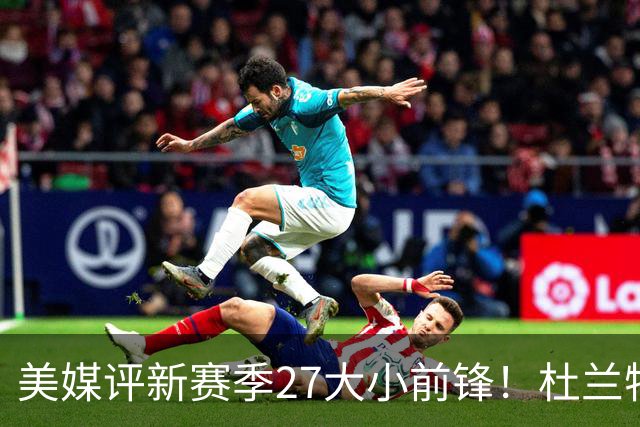 美媒评新赛季27大小前锋！杜兰特仅第5小卡第6，19岁弗拉格升第2