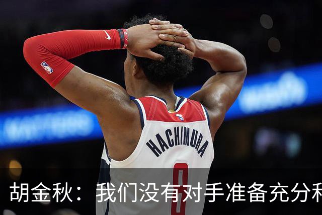 胡金秋：我们没有对手准备充分和强硬 还有一场比赛调整好心态