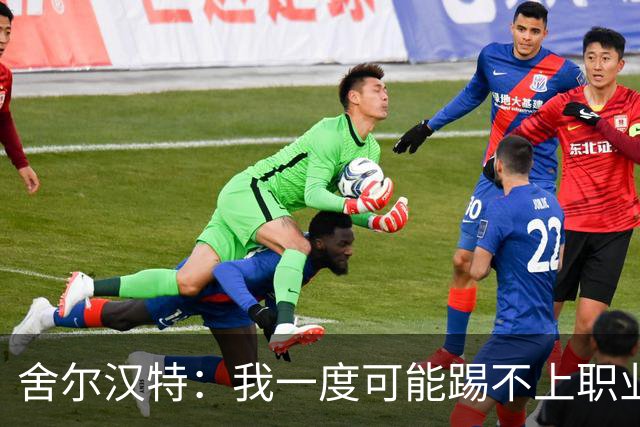 舍尔汉特：我一度可能踢不上职业，现在这一切确实太不可思议