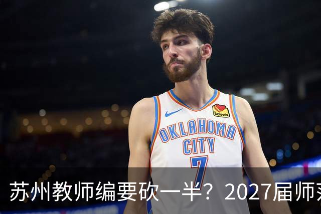 苏州教师编要砍一半？2027届师范生家长群炸锅，我连夜托人打听