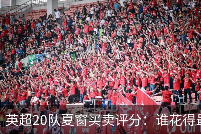 英超20队夏窗买卖评分：谁花得最好 谁最像冤大头？