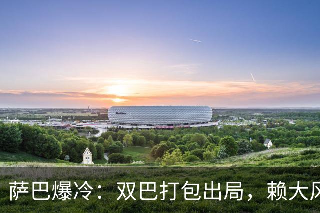 萨巴爆冷：双巴打包出局，赖大风？赖场地？还是年底真太累了？