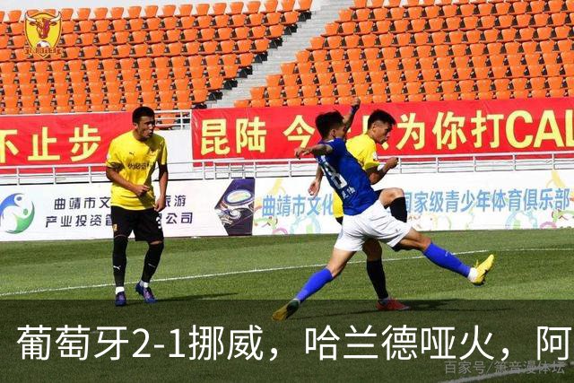 葡萄牙2-1挪威，哈兰德哑火，阿耶、坎塞洛飙世界波，贡萨洛一剑封喉