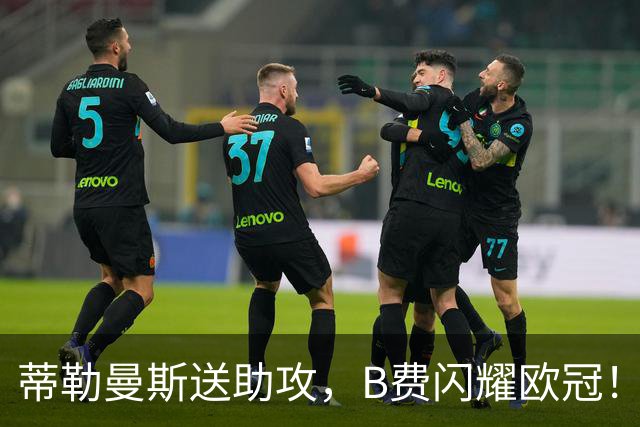 蒂勒曼斯送助攻，B费闪耀欧冠！曼联4-0吊打弱旅，大胜宣战曼城