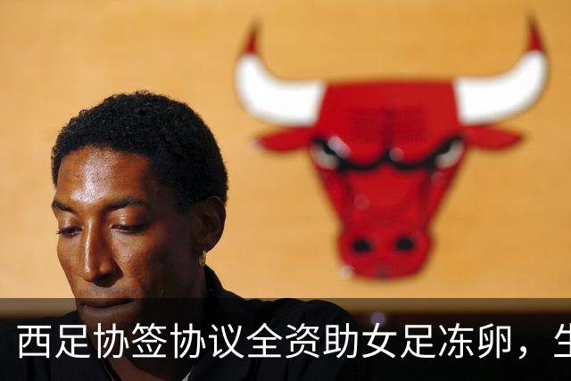 西足协签协议全资助女足冻卵，生娃不用二选一？