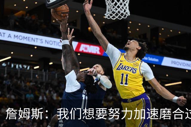 詹姆斯：我们想要努力加速磨合过程 每次训练和比赛都要争取进步