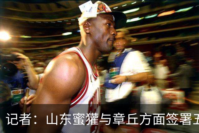 记者：山东蜜獾与章丘方面签署五年战略合作：携手并肩 冲击CBA！