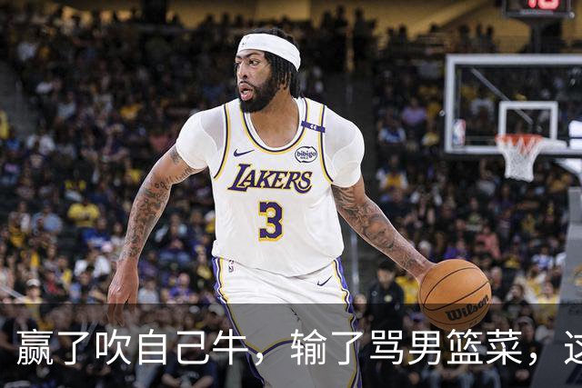 赢了吹自己牛，输了骂男篮菜，这波双标太熟练