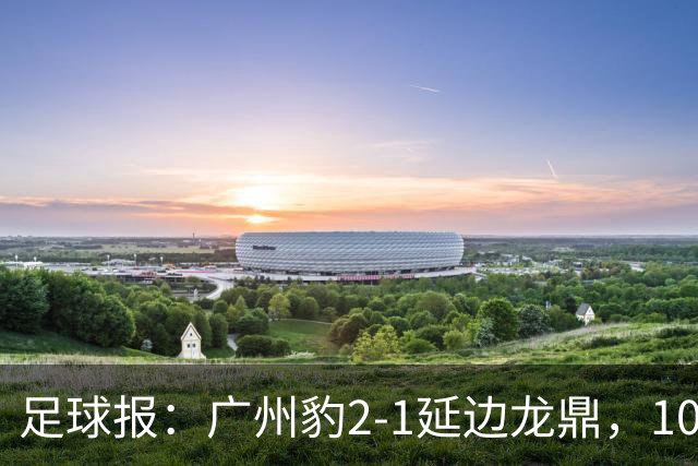 足球报：广州豹2-1延边龙鼎，10分领跑