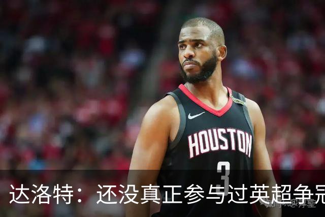 达洛特：还没真正参与过英超争冠；渴望成为曼联重返巅峰一员
