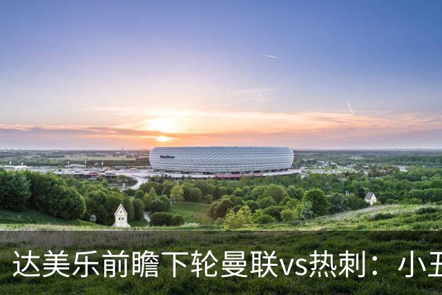 达美乐前瞻下轮曼联vs热刺：小丑德比，堪比菠萝披萨vs凤尾鱼