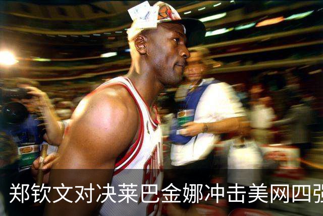郑钦文对决莱巴金娜冲击美网四强，郑钦文父亲：一发成功率是关键