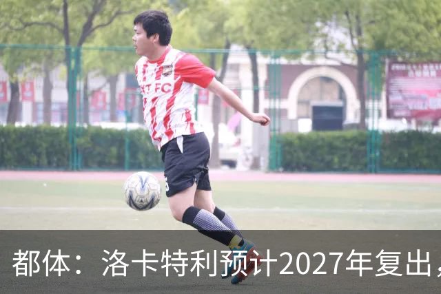 都体：洛卡特利预计2027年复出，布雷默接任队长