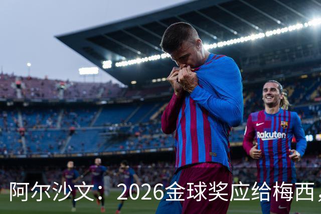 阿尔沙文：2026金球奖应给梅西，这会是最合适的终章