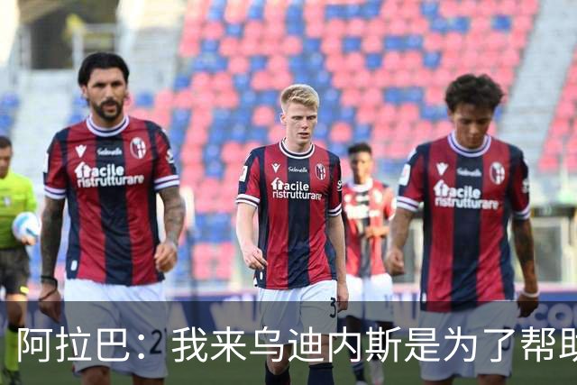 阿拉巴：我来乌迪内斯是为了帮助球队，主教练的计划说服了我