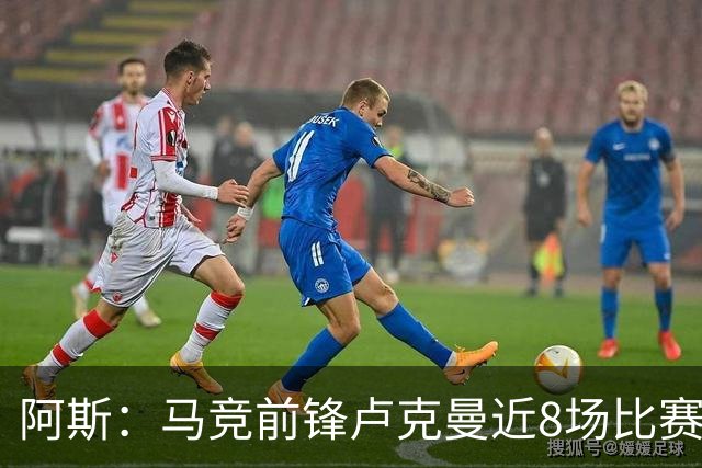 阿斯：马竞前锋卢克曼近8场比赛仅打进1球，状态低于预期