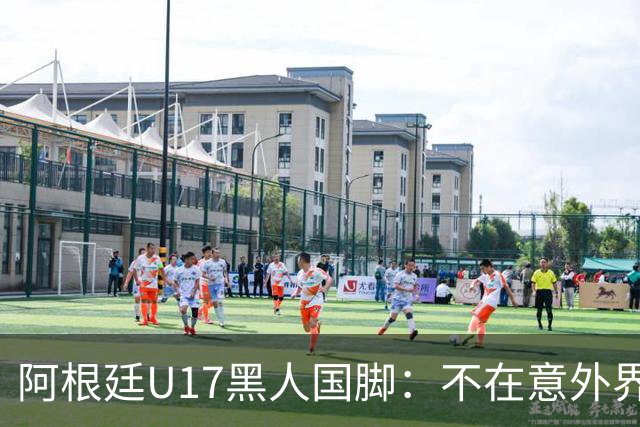 阿根廷U17黑人国脚：不在意外界怎么看我，不知生父母为何抛下我
