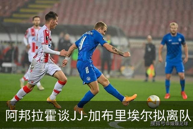 阿邦拉霍谈JJ-加布里埃尔拟离队：搞不懂15岁的孩子为何要走