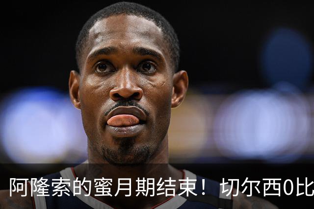 阿隆索的蜜月期结束！切尔西0比3崩盘，豪掷重金仍救不了防守顽疾