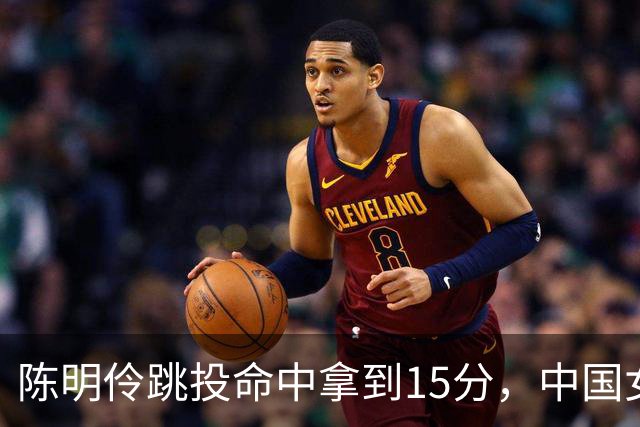陈明伶跳投命中拿到15分，中国女篮90-40领先泰国50分