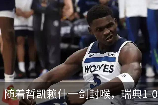 随着哲凯赖什一剑封喉，瑞典1-0，连续4轮欧国联不败
