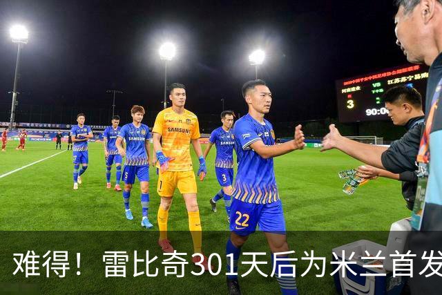 难得！雷比奇301天后为米兰首发 482天后为米兰进球