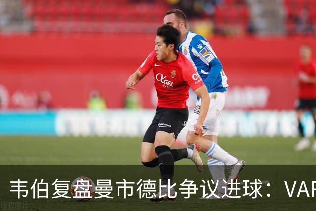 韦伯复盘曼市德比争议进球：VAR没纠正错误