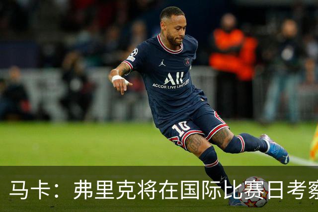 马卡：弗里克将在国际比赛日考察球员，他计划观战英格兰vs西班牙